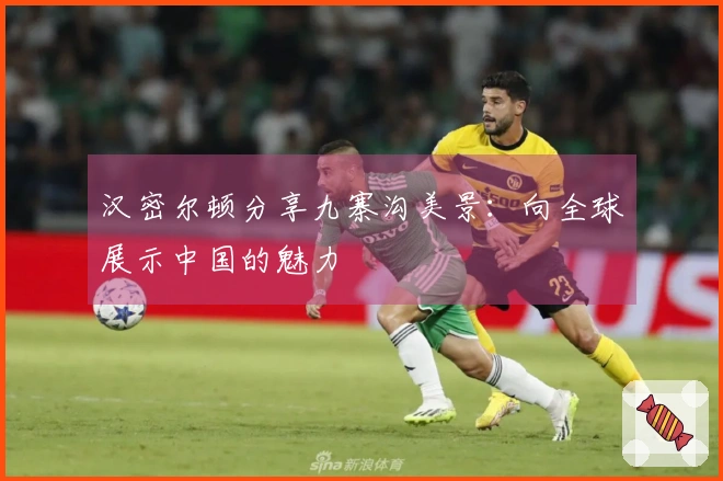 汉密尔顿分享九寨沟美景：向全球展示中国的魅力