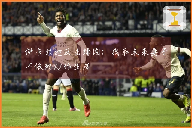 伊卡尔迪反击绯闻：我和未来妻子不依赖炒作生活