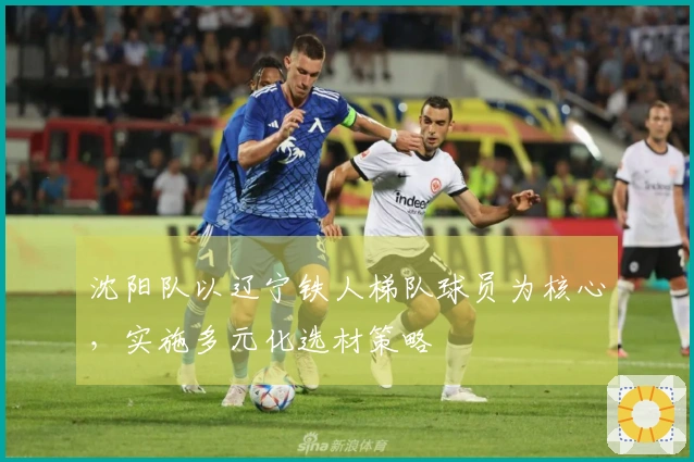 沈阳队以辽宁铁人梯队球员为核心，实施多元化选材策略