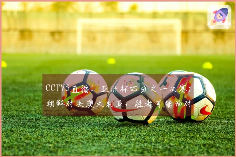 CCTV5直播!亚洲杯四分之一决赛:朝鲜对决澳大利亚,胜者可能面对中国女足