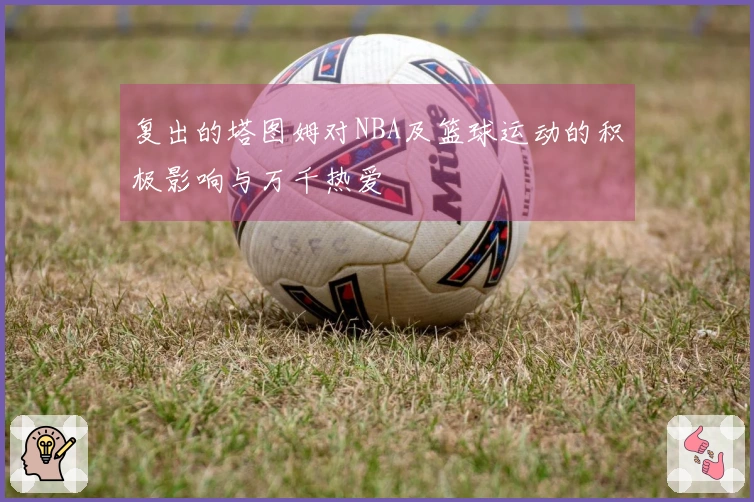 复出的塔图姆对NBA及篮球运动的积极影响与万千热爱
