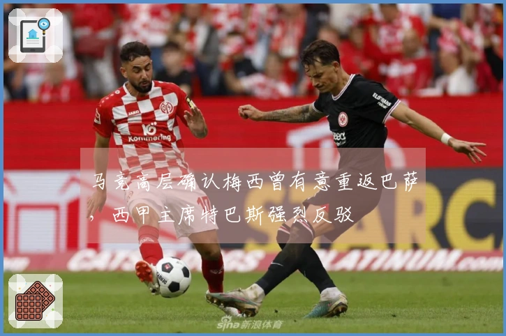 马竞高层确认梅西曾有意重返巴萨，西甲主席特巴斯强烈反驳