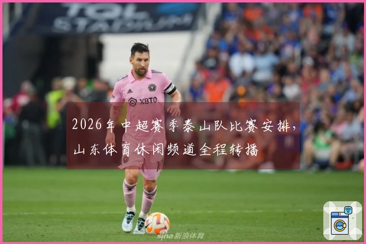 2026年中超赛季泰山队比赛安排，山东体育休闲频道全程转播