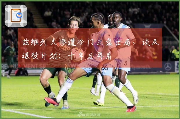 兹维列夫惨遭冷门三盘出局，谈及退役计划：十年后再看