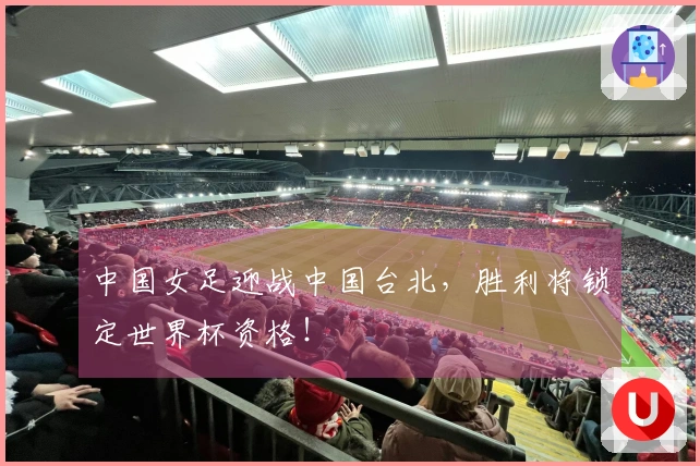 中国女足迎战中国台北，胜利将锁定世界杯资格！