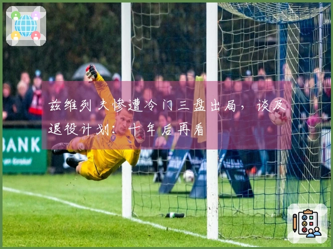 兹维列夫惨遭冷门三盘出局，谈及退役计划：十年后再看