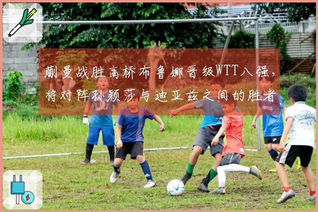 蒯曼战胜高桥布鲁娜晋级WTT八强，将对阵孙颖莎与迪亚兹之间的胜者