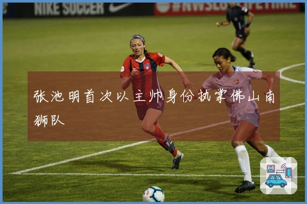 张池明首次以主帅身份执掌佛山南狮队