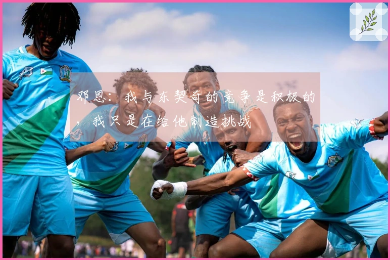 邓恩：我与东契奇的竞争是积极的，我只是在给他制造挑战