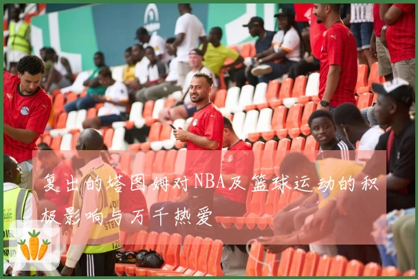 复出的塔图姆对NBA及篮球运动的积极影响与万千热爱