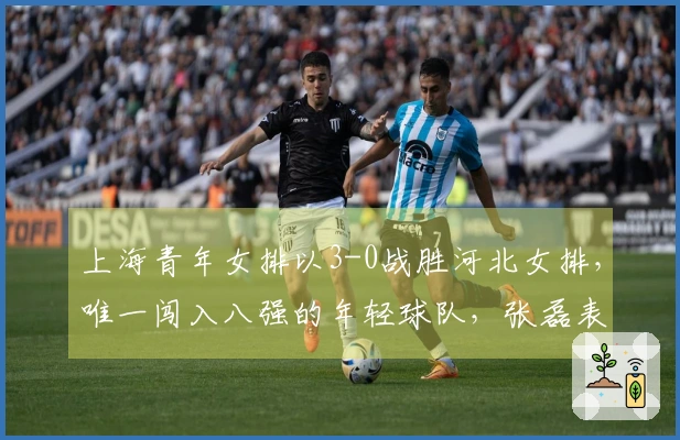 上海青年女排以3-0战胜河北女排，唯一闯入八强的年轻球队，张磊表现出色！