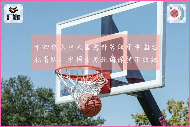 十四亿人口大国意外落败于中国台北省队，中国女足此前保持不败纪录