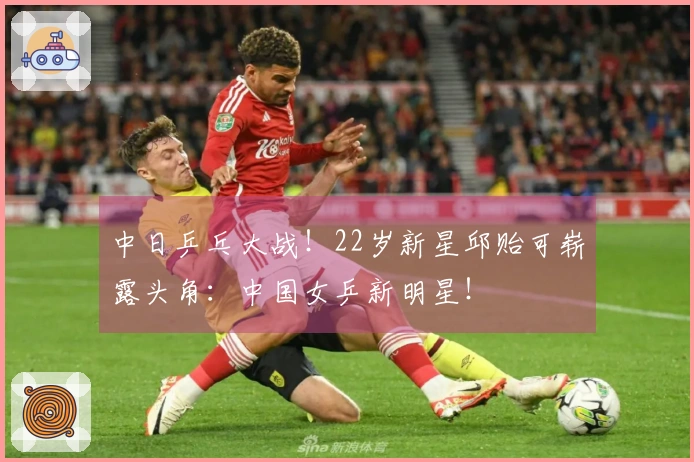 中日乒乓大战！22岁新星邱贻可崭露头角：中国女乒新明星！