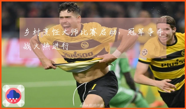 乡村烹饪大师比赛启动，冠军争夺战火热进行