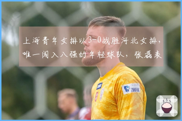 上海青年女排以3-0战胜河北女排，唯一闯入八强的年轻球队，张磊表现出色！