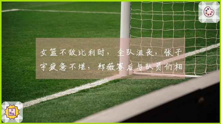 女篮不敌比利时，全队沮丧，张子宇疲惫不堪，郑薇赛后与队员们相拥