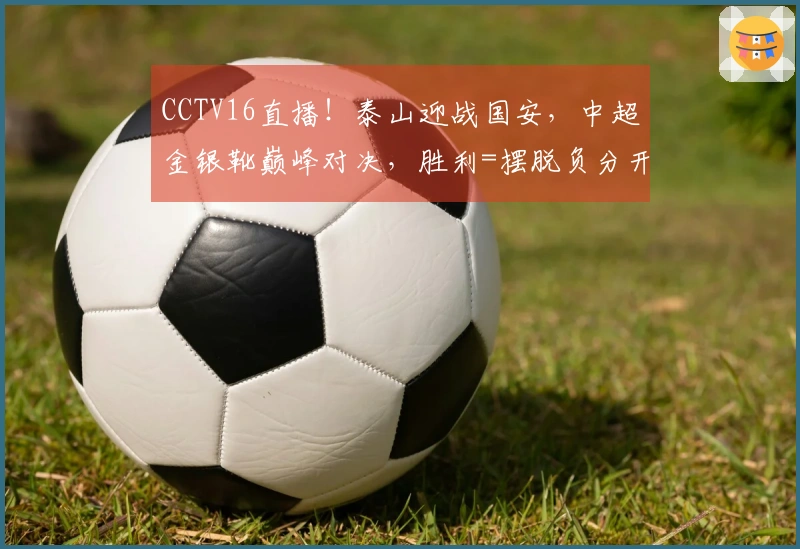 CCTV16直播！泰山迎战国安，中超金银靴巅峰对决，胜利=摆脱负分开局