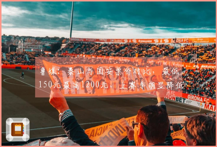 鲁媒：泰山与国安票价对比，最低150元最高1200元，上赛季明显降低