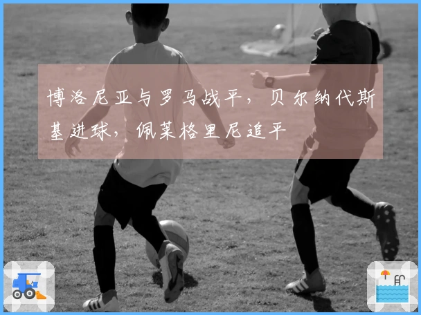 博洛尼亚与罗马战平，贝尔纳代斯基进球，佩莱格里尼追平
