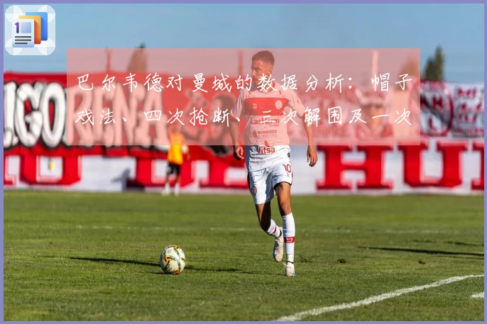 巴尔韦德对曼城的数据分析：帽子戏法、四次抢断、三次解围及一次拦截