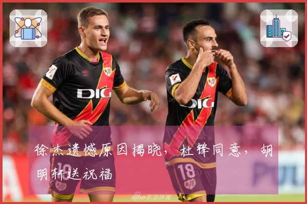 徐杰遗憾原因揭晓，杜锋同意，胡明轩送祝福