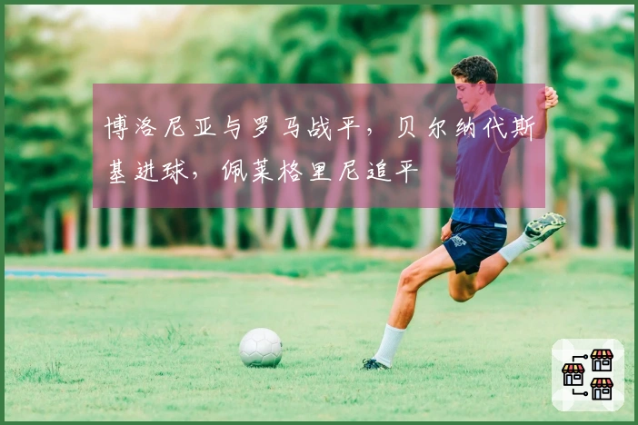 博洛尼亚与罗马战平，贝尔纳代斯基进球，佩莱格里尼追平